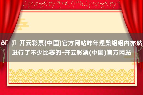 🦄开云彩票(中国)官方网站昨年涅槃组组内亦然进行了不少比赛的-开云彩票(中国)官方网站
