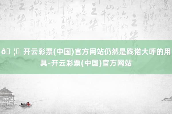 🦄开云彩票(中国)官方网站仍然是践诺大呼的用具-开云彩票(中国)官方网站