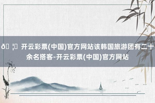 🦄开云彩票(中国)官方网站该韩国旅游团有二十余名搭客-开云彩票(中国)官方网站