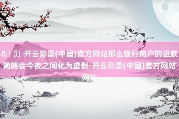 🦄开云彩票(中国)官方网站那么银行用户的进款简略会今夜之间化为虚假-开云彩票(中国)官方网站