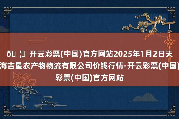 🦄开云彩票(中国)官方网站2025年1月2日天津韩家墅海吉星农产物物流有限公司价钱行情-开云彩票(中国)官方网站