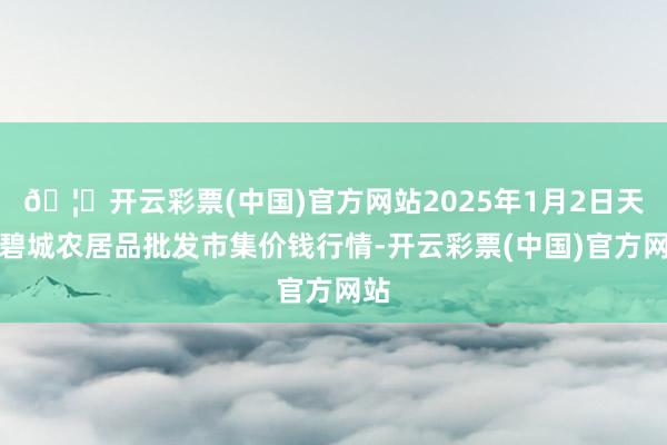 🦄开云彩票(中国)官方网站2025年1月2日天津碧城农居品批发市集价钱行情-开云彩票(中国)官方网站