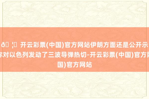 🦄开云彩票(中国)官方网站伊朗方面还是公开示意称对以色列发动了三波导弹热切-开云彩票(中国)官方网站
