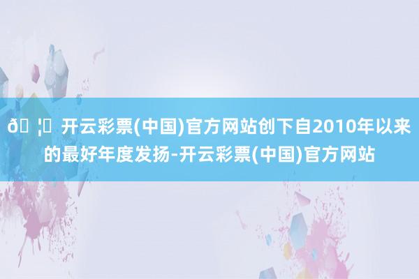 🦄开云彩票(中国)官方网站创下自2010年以来的最好年度发扬-开云彩票(中国)官方网站