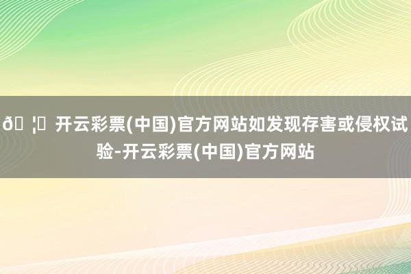 🦄开云彩票(中国)官方网站如发现存害或侵权试验-开云彩票(中国)官方网站