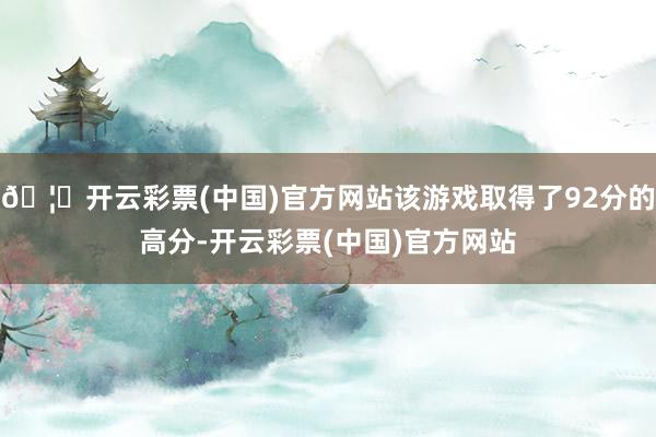 🦄开云彩票(中国)官方网站该游戏取得了92分的高分-开云彩票(中国)官方网站