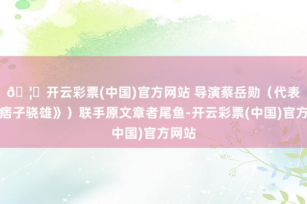 🦄开云彩票(中国)官方网站 导演蔡岳勋（代表作《痞子骁雄》）联手原文章者尾鱼-开云彩票(中国)官方网站