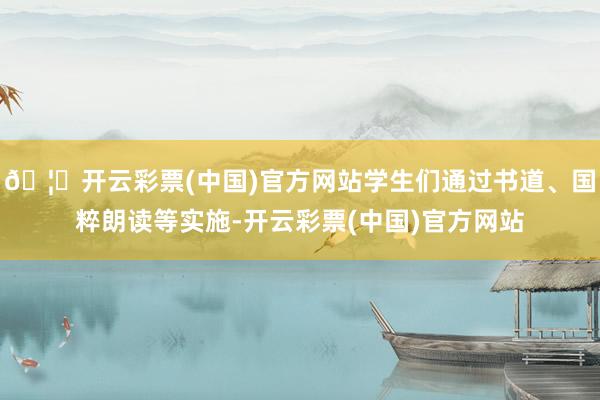 🦄开云彩票(中国)官方网站学生们通过书道、国粹朗读等实施-开云彩票(中国)官方网站