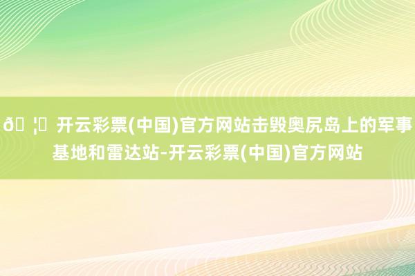 🦄开云彩票(中国)官方网站击毁奥尻岛上的军事基地和雷达站-开云彩票(中国)官方网站