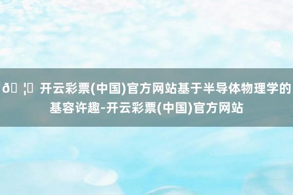 🦄开云彩票(中国)官方网站基于半导体物理学的基容许趣-开云彩票(中国)官方网站