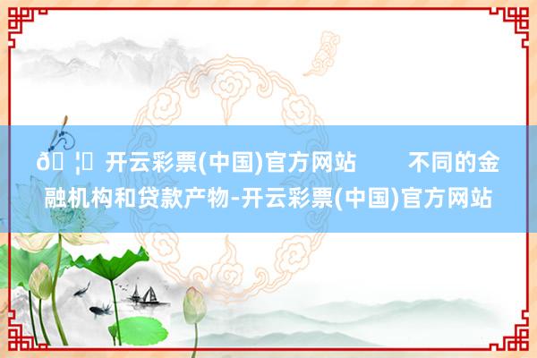 🦄开云彩票(中国)官方网站        不同的金融机构和贷款产物-开云彩票(中国)官方网站