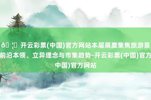 🦄开云彩票(中国)官方网站本届展麇集焦旅游景区的前沿本领、立异理念与市集趋势-开云彩票(中国)官方网站