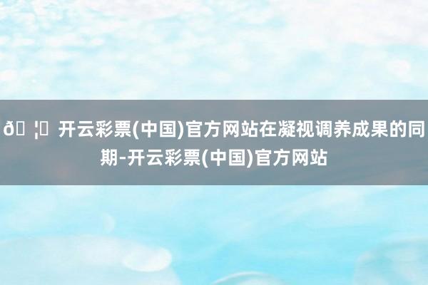 🦄开云彩票(中国)官方网站在凝视调养成果的同期-开云彩票(中国)官方网站