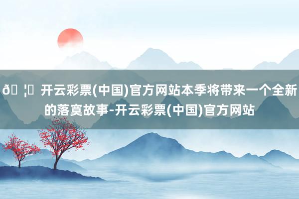 🦄开云彩票(中国)官方网站本季将带来一个全新的落寞故事-开云彩票(中国)官方网站