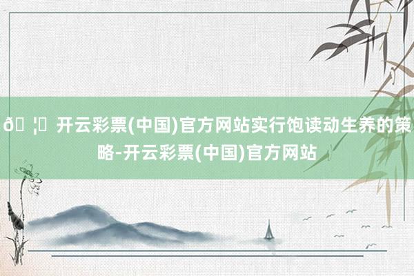 🦄开云彩票(中国)官方网站实行饱读动生养的策略-开云彩票(中国)官方网站