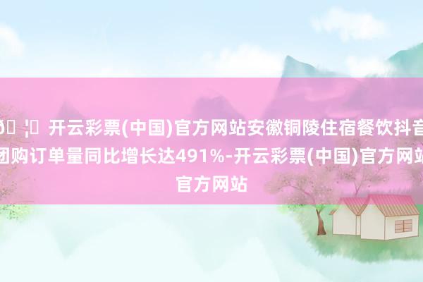 🦄开云彩票(中国)官方网站安徽铜陵住宿餐饮抖音团购订单量同比增长达491%-开云彩票(中国)官方网站