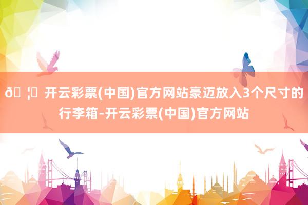 🦄开云彩票(中国)官方网站豪迈放入3个尺寸的行李箱-开云彩票(中国)官方网站