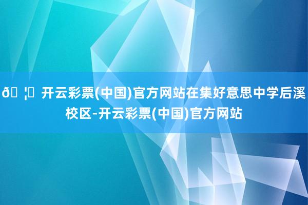 🦄开云彩票(中国)官方网站在集好意思中学后溪校区-开云彩票(中国)官方网站