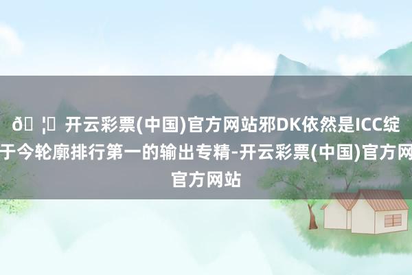 🦄开云彩票(中国)官方网站邪DK依然是ICC绽开于今轮廓排行第一的输出专精-开云彩票(中国)官方网站