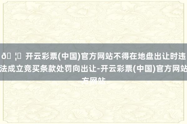 🦄开云彩票(中国)官方网站不得在地盘出让时违法成立竞买条款处罚向出让-开云彩票(中国)官方网站