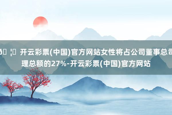 🦄开云彩票(中国)官方网站女性将占公司董事总司理总额的27%-开云彩票(中国)官方网站