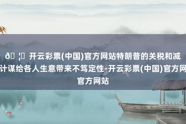🦄开云彩票(中国)官方网站　　特朗普的关税和减税计谋给各人生意带来不笃定性-开云彩票(中国)官方网站