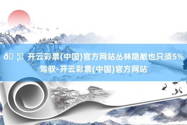 🦄开云彩票(中国)官方网站丛林隐敝也只须5%驾驭-开云彩票(中国)官方网站