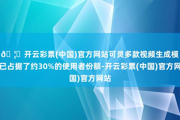 🦄开云彩票(中国)官方网站可灵多款视频生成模子已占据了约30%的使用者份额-开云彩票(中国)官方网站