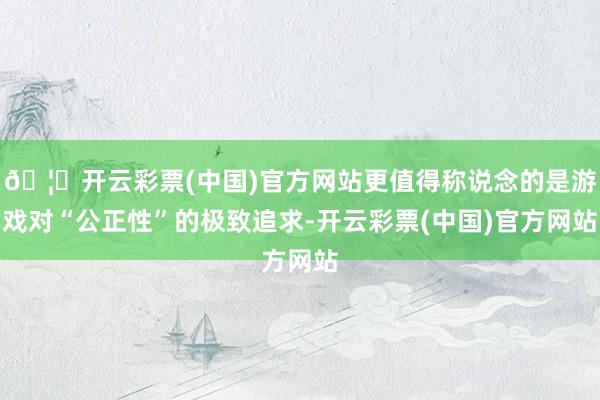 🦄开云彩票(中国)官方网站更值得称说念的是游戏对“公正性”的极致追求-开云彩票(中国)官方网站