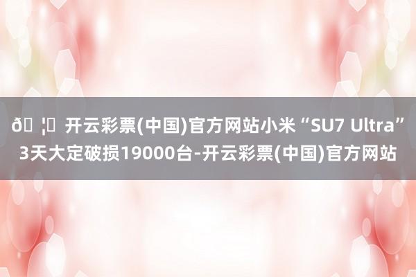 🦄开云彩票(中国)官方网站小米“SU7 Ultra”3天大定破损19000台-开云彩票(中国)官方网站