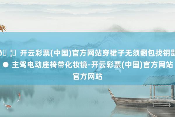 🦄开云彩票(中国)官方网站穿裙子无须翻包找钥匙　　● 主驾电动座椅带化妆镜-开云彩票(中国)官方网站