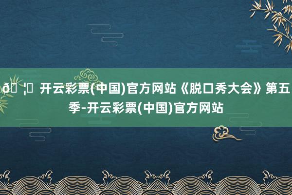 🦄开云彩票(中国)官方网站《脱口秀大会》第五季-开云彩票(中国)官方网站