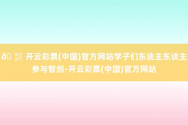🦄开云彩票(中国)官方网站学子们东谈主东谈主参与智创-开云彩票(中国)官方网站