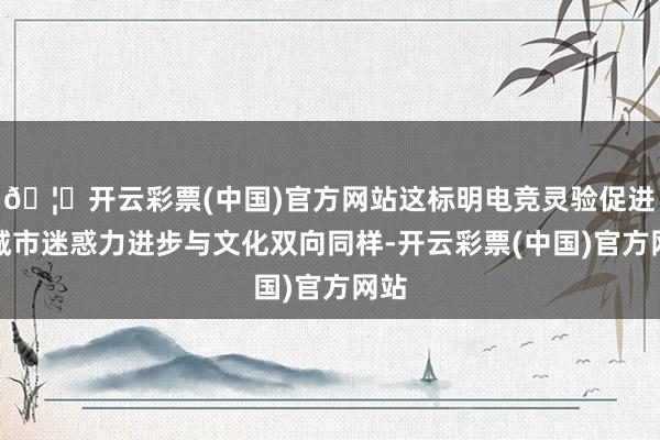 🦄开云彩票(中国)官方网站这标明电竞灵验促进了城市迷惑力进步与文化双向同样-开云彩票(中国)官方网站