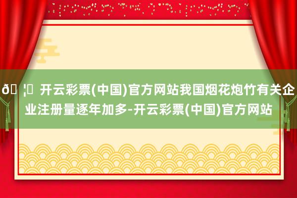 🦄开云彩票(中国)官方网站我国烟花炮竹有关企业注册量逐年加多-开云彩票(中国)官方网站