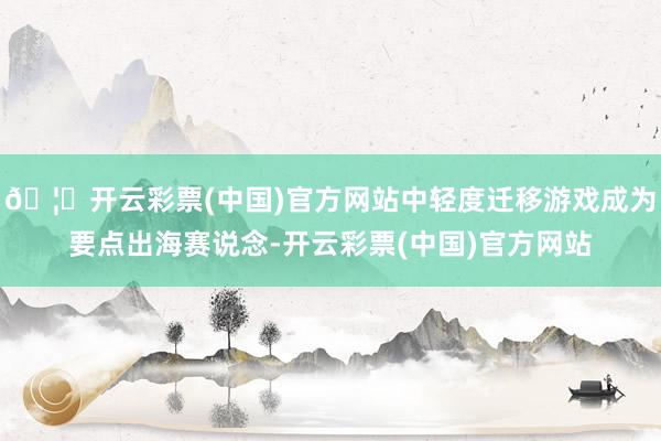 🦄开云彩票(中国)官方网站中轻度迁移游戏成为要点出海赛说念-开云彩票(中国)官方网站