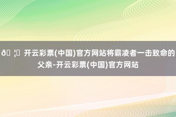 🦄开云彩票(中国)官方网站将霸凌者一击致命的父亲-开云彩票(中国)官方网站
