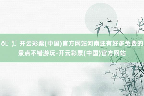 🦄开云彩票(中国)官方网站河南还有好多免费的景点不错游玩-开云彩票(中国)官方网站