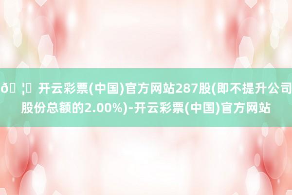 🦄开云彩票(中国)官方网站287股(即不提升公司股份总额的2.00%)-开云彩票(中国)官方网站