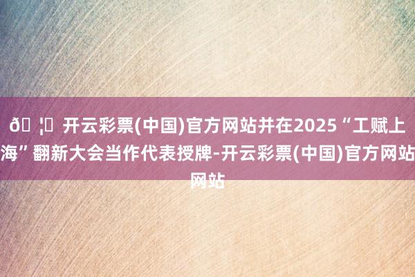 🦄开云彩票(中国)官方网站并在2025“工赋上海”翻新大会当作代表授牌-开云彩票(中国)官方网站