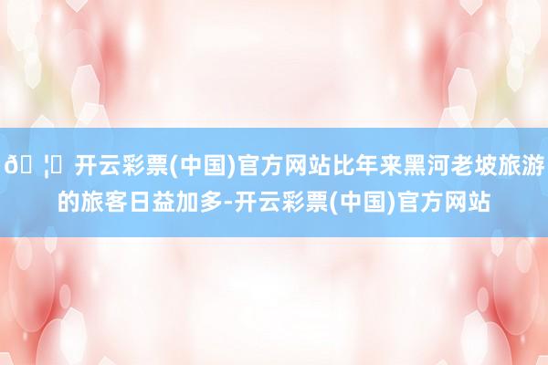 🦄开云彩票(中国)官方网站比年来黑河老坡旅游的旅客日益加多-开云彩票(中国)官方网站