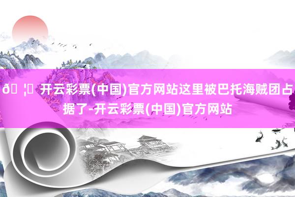 🦄开云彩票(中国)官方网站这里被巴托海贼团占据了-开云彩票(中国)官方网站