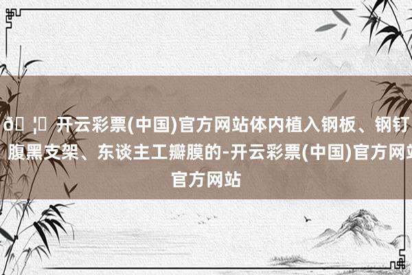 🦄开云彩票(中国)官方网站体内植入钢板、钢钉、腹黑支架、东谈主工瓣膜的-开云彩票(中国)官方网站