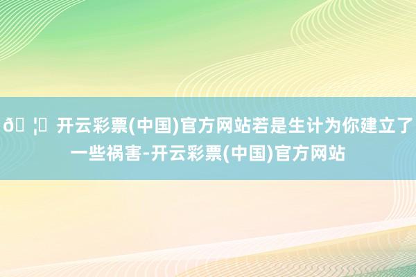 🦄开云彩票(中国)官方网站若是生计为你建立了一些祸害-开云彩票(中国)官方网站