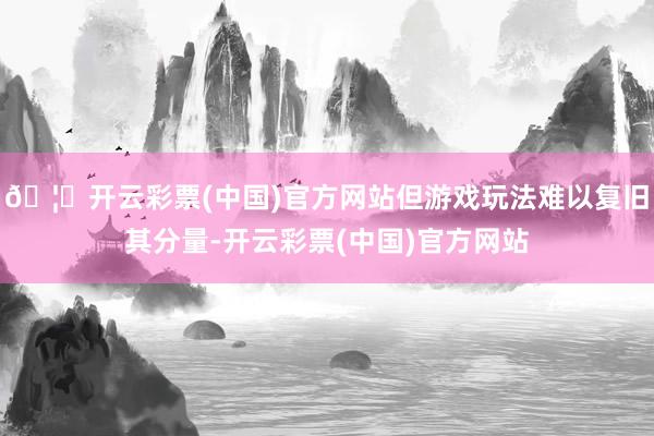 🦄开云彩票(中国)官方网站但游戏玩法难以复旧其分量-开云彩票(中国)官方网站