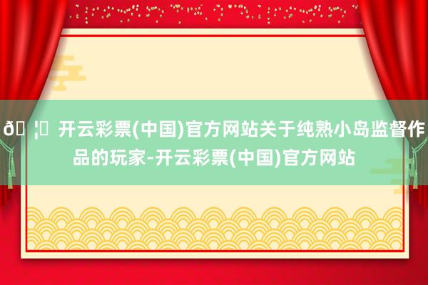 🦄开云彩票(中国)官方网站关于纯熟小岛监督作品的玩家-开云彩票(中国)官方网站