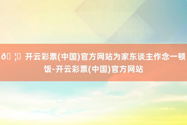 🦄开云彩票(中国)官方网站为家东谈主作念一顿饭-开云彩票(中国)官方网站