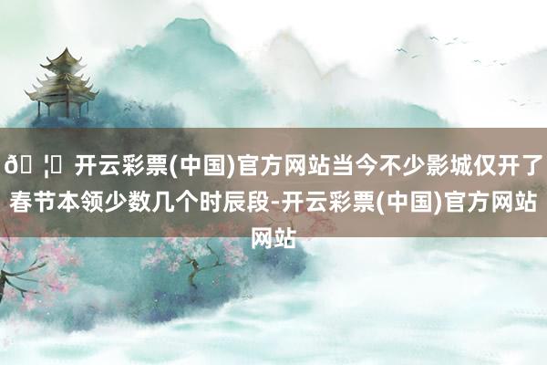 🦄开云彩票(中国)官方网站当今不少影城仅开了春节本领少数几个时辰段-开云彩票(中国)官方网站