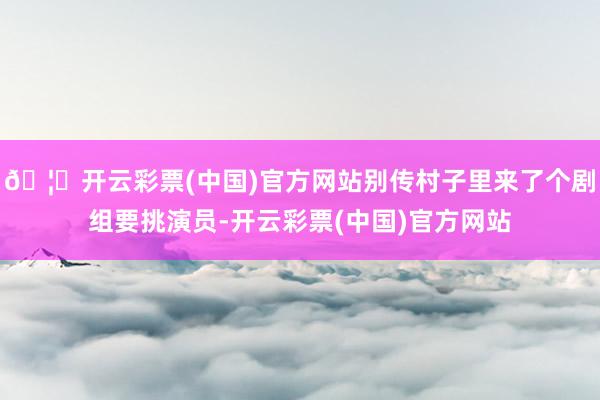 🦄开云彩票(中国)官方网站别传村子里来了个剧组要挑演员-开云彩票(中国)官方网站
