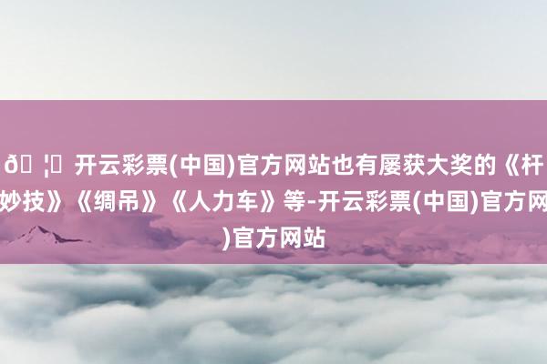 🦄开云彩票(中国)官方网站也有屡获大奖的《杆上妙技》《绸吊》《人力车》等-开云彩票(中国)官方网站